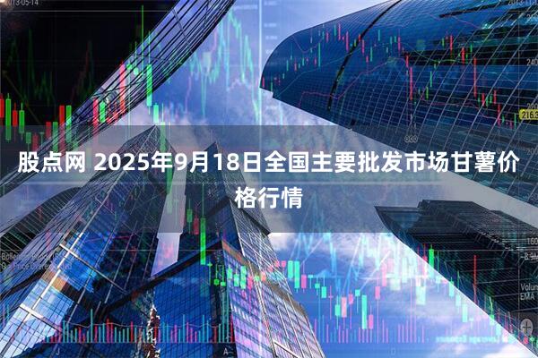 股点网 2025年9月18日全国主要批发市场甘薯价格行情
