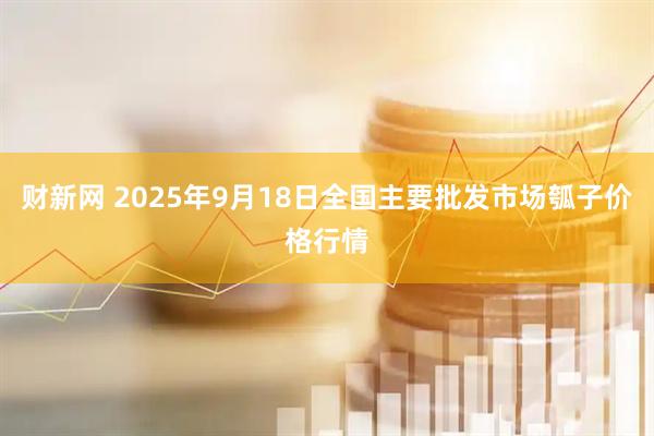 财新网 2025年9月18日全国主要批发市场瓠子价格行情