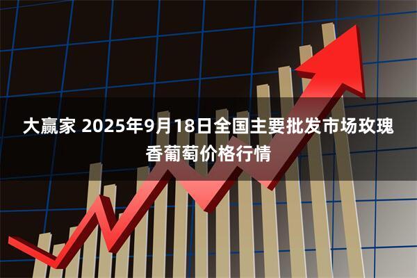 大赢家 2025年9月18日全国主要批发市场玫瑰香葡萄价格行情