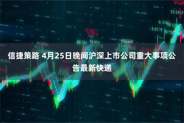 信捷策路 4月25日晚间沪深上市公司重大事项公告最新快递