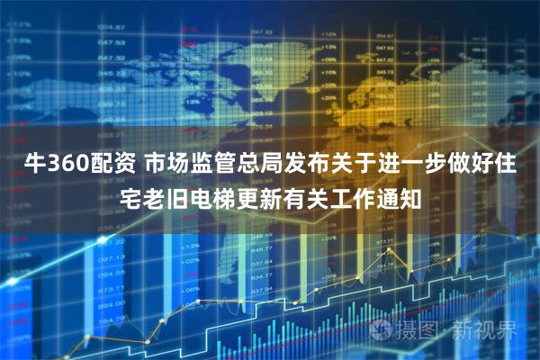 牛360配资 市场监管总局发布关于进一步做好住宅老旧电梯更新有关工作通知