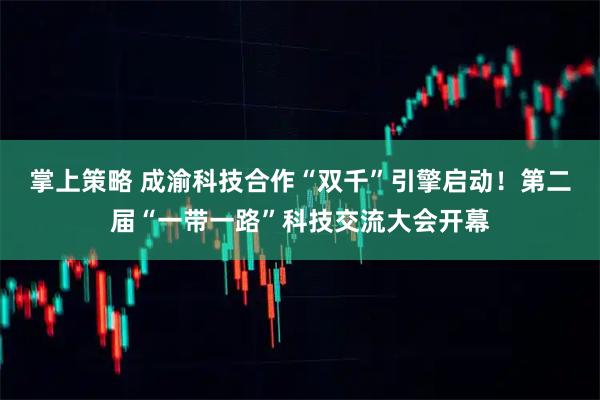 掌上策略 成渝科技合作“双千”引擎启动！第二届“一带一路”科技交流大会开幕