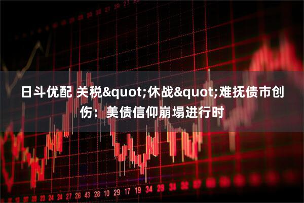 日斗优配 关税"休战"难抚债市创伤：美债信仰崩塌进行时