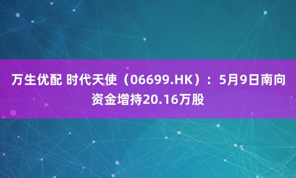 万生优配 时代天使（06699.HK）：5月9日南向资金增持20.16万股