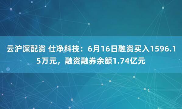 云沪深配资 仕净科技：6月16日融资买入1596.15万元，融资融券余额1.74亿元