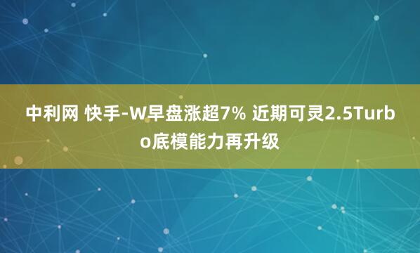 中利网 快手-W早盘涨超7% 近期可灵2.5Turbo底模能力再升级