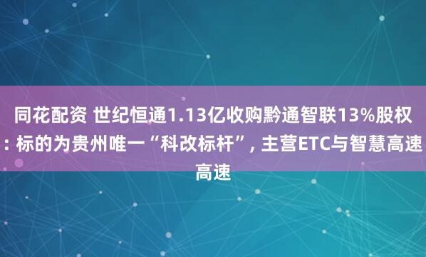 同花配资 世纪恒通1.13亿收购黔通智联13%股权: 标的为贵州唯一“科改标杆”, 主营ETC与智慧高速