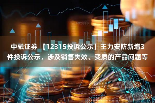 中融证券 【12315投诉公示】王力安防新增3件投诉公示，涉及销售失效、变质的产品问题等