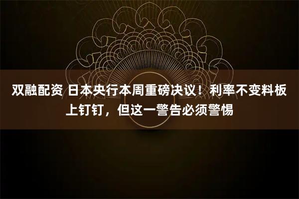 双融配资 日本央行本周重磅决议！利率不变料板上钉钉，但这一警告必须警惕
