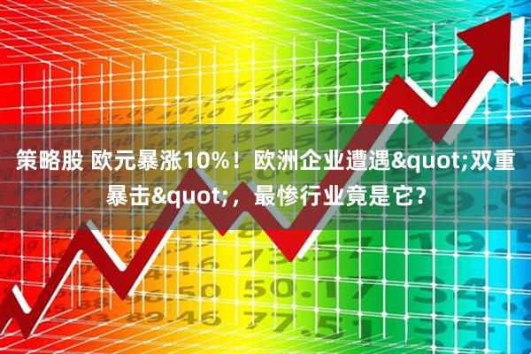 策略股 欧元暴涨10%！欧洲企业遭遇"双重暴击"，最惨行业竟是它？