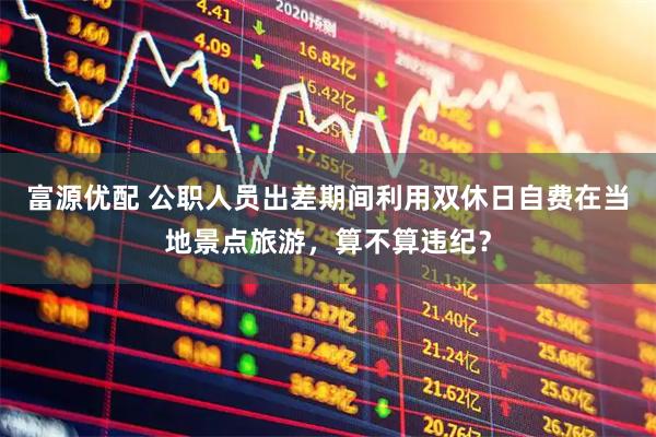 富源优配 公职人员出差期间利用双休日自费在当地景点旅游，算不算违纪？