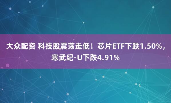 大众配资 科技股震荡走低！芯片ETF下跌1.50%，寒武纪-U下跌4.91%