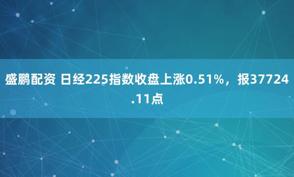 盛鹏配资 日经225指数收盘上涨0.51%，报37724.11点
