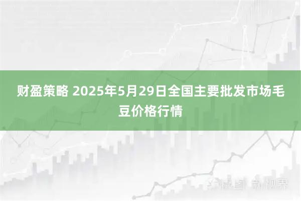 财盈策略 2025年5月29日全国主要批发市场毛豆价格行情