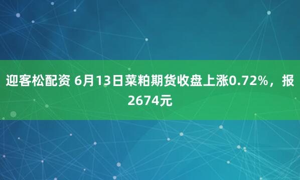 迎客松配资 6月13日菜粕期货收盘上涨0.72%，报2674元