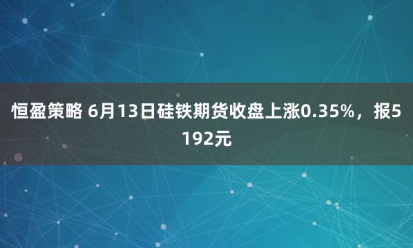 恒盈策略 6月13日硅铁期货收盘上涨0.35%，报5192元