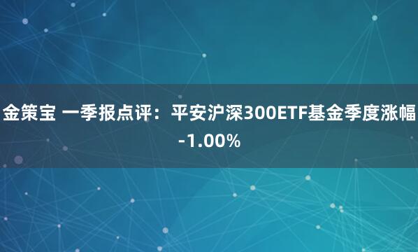 金策宝 一季报点评：平安沪深300ETF基金季度涨幅-1.00%