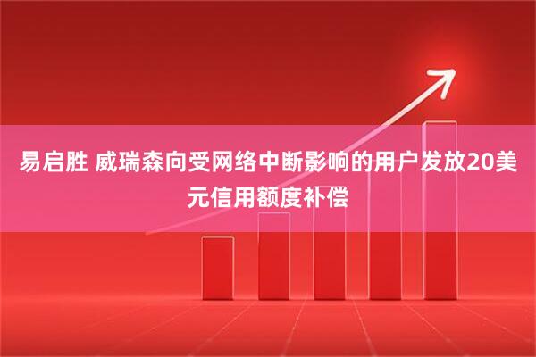 易启胜 威瑞森向受网络中断影响的用户发放20美元信用额度补偿