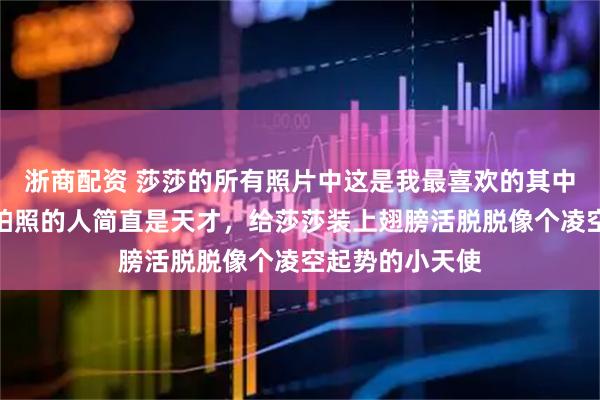 浙商配资 莎莎的所有照片中这是我最喜欢的其中一张，我觉得拍照的人简直是天才，给莎莎装上翅膀活脱脱像个凌空起势的小天使
