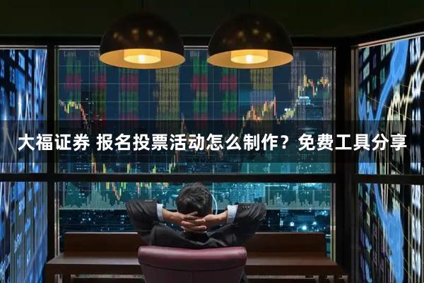 大福证券 报名投票活动怎么制作？免费工具分享
