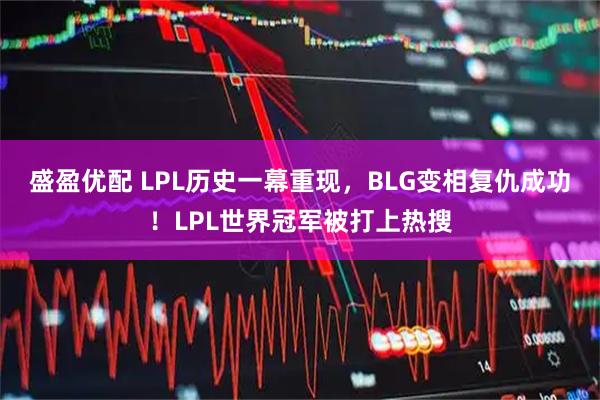 盛盈优配 LPL历史一幕重现，BLG变相复仇成功！LPL世界冠军被打上热搜