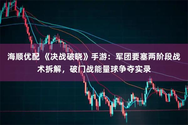 海顺优配 《决战破晓》手游：军团要塞两阶段战术拆解，破门战能量球争夺实录