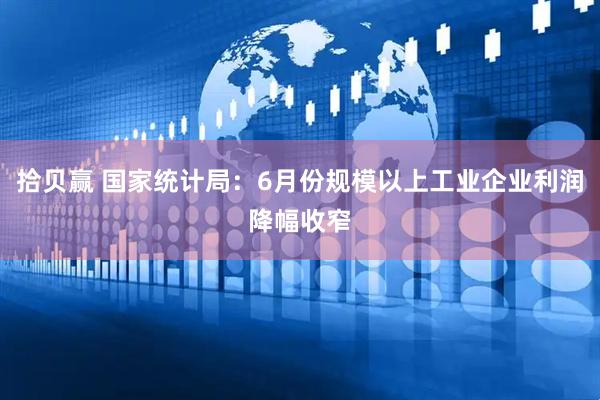 拾贝赢 国家统计局：6月份规模以上工业企业利润降幅收窄
