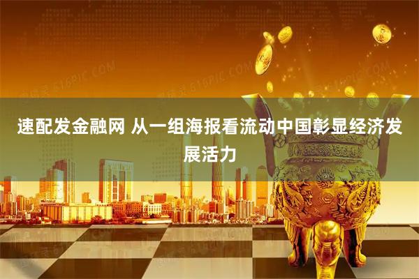 速配发金融网 从一组海报看流动中国彰显经济发展活力